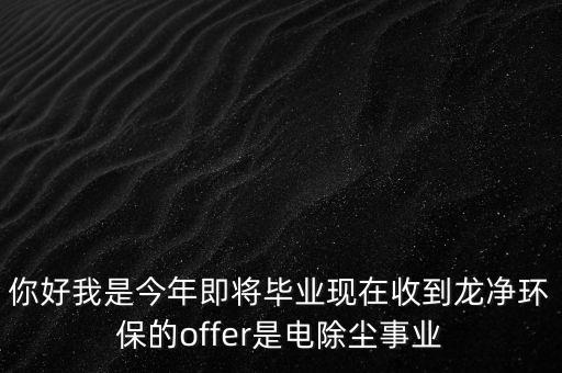 你好我是今年即將畢業(yè)現(xiàn)在收到龍凈環(huán)保的offer是電除塵事業(yè)