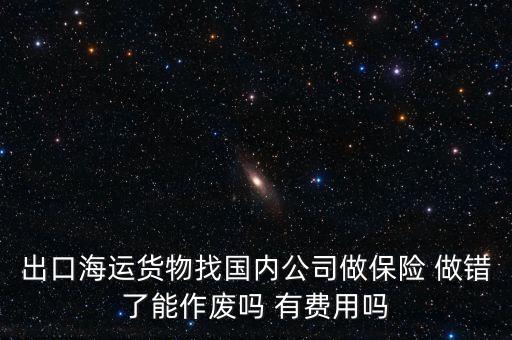 出口海運(yùn)貨物找國內(nèi)公司做保險(xiǎn) 做錯了能作廢嗎 有費(fèi)用嗎