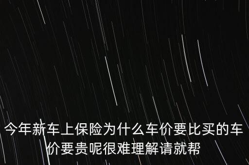 今年新車上保險(xiǎn)為什么車價要比買的車價要貴呢很難理解請就幫