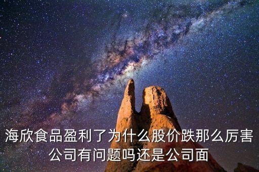 海欣食品盈利了為什么股價(jià)跌那么厲害公司有問題嗎還是公司面
