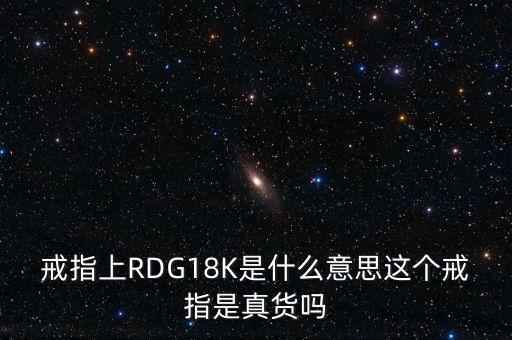 戒指上RDG18K是什么意思這個戒指是真貨嗎