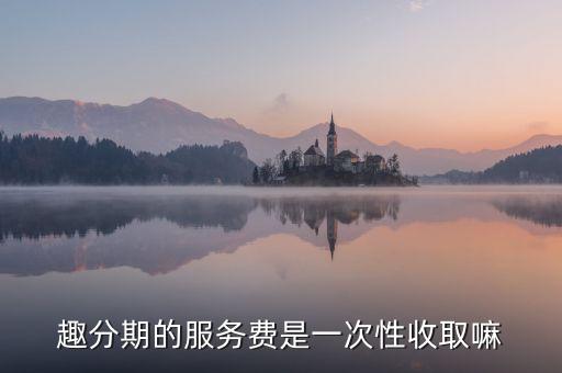 趣分期的服務(wù)費(fèi)是一次性收取嘛