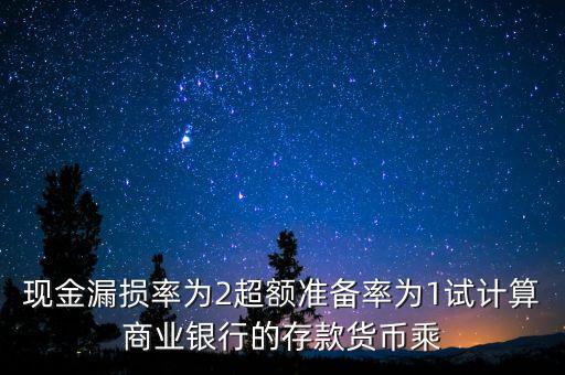 現(xiàn)金漏損率為2超額準備率為1試計算商業(yè)銀行的存款貨幣乘