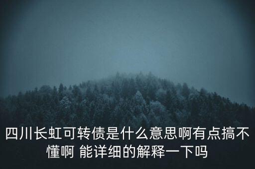 四川長虹可轉(zhuǎn)債是什么意思啊有點(diǎn)搞不懂啊 能詳細(xì)的解釋一下嗎
