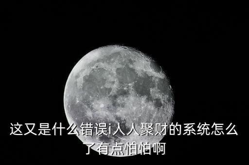 這又是什么錯(cuò)誤i人人聚財(cái)?shù)南到y(tǒng)怎么了有點(diǎn)怕怕啊