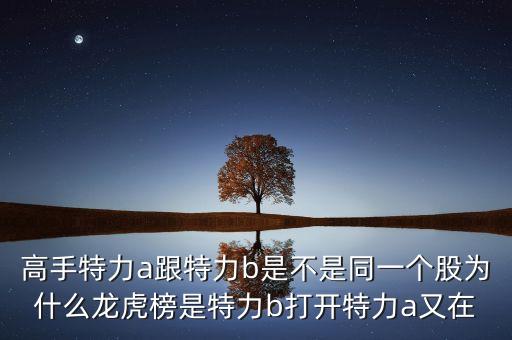高手特力a跟特力b是不是同一個股為什么龍虎榜是特力b打開特力a又在