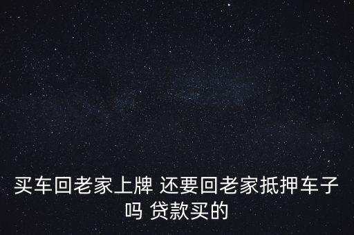 上牌跟抵押有什么關(guān)系，買車回老家上牌 還要回老家抵押車子嗎 貸款買的