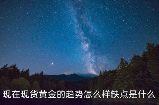 現(xiàn)在現(xiàn)貨黃金的趨勢怎么樣缺點(diǎn)是什么