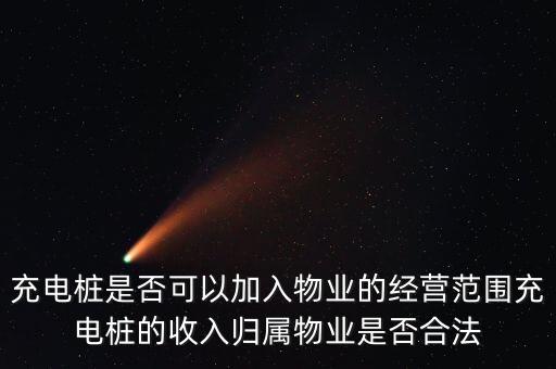 充電樁是否可以加入物業(yè)的經(jīng)營范圍充電樁的收入歸屬物業(yè)是否合法