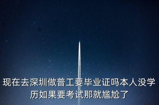深愛半導(dǎo)體做普工需要什么畢業(yè)的，現(xiàn)在去深圳做普工要畢業(yè)證嗎本人沒(méi)學(xué)歷如果要考試那就尷尬了