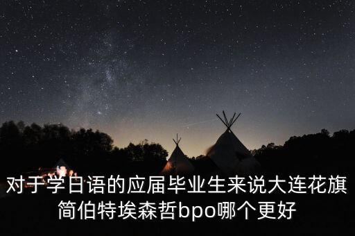 為什么選擇花旗，對(duì)于學(xué)日語的應(yīng)屆畢業(yè)生來說大連花旗簡(jiǎn)伯特埃森哲bpo哪個(gè)更好