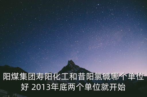 陽煤集團(tuán)壽陽化工和昔陽氯堿哪個單位好 2013年底兩個單位就開始