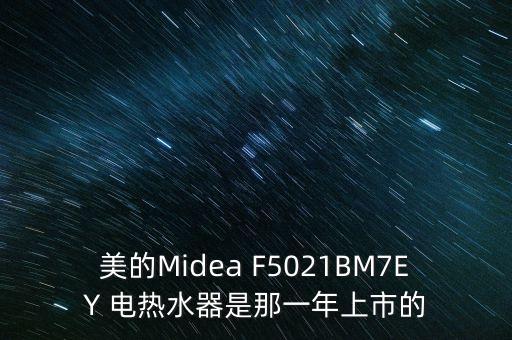 美的什么時候上市的，美的Midea F5021BM7EY 電熱水器是那一年上市的