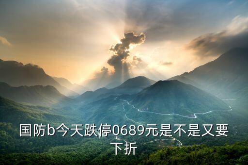 國(guó)防b今天跌停0689元是不是又要下折