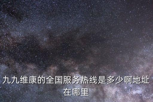 九九維康的全國服務(wù)熱線是多少啊地址在哪里
