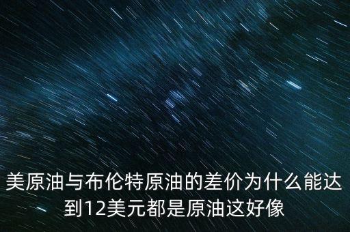 美原油與布倫特原油的差價為什么能達到12美元都是原油這好像