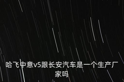 哈飛汽車和長安汽車是什么關(guān)系，哈飛中意v5跟長安汽車是一個生產(chǎn)廠家嗎