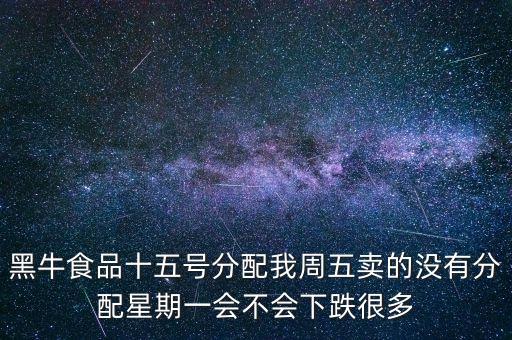 黑牛食品十五號分配我周五賣的沒有分配星期一會不會下跌很多
