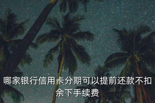 哪家銀行信用卡分期可以提前還款不扣余下手續(xù)費