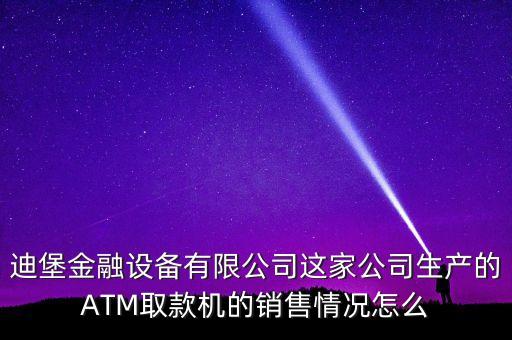 迪堡金融設(shè)備有限公司這家公司生產(chǎn)的ATM取款機(jī)的銷售情況怎么
