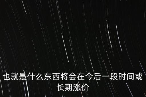 也就是什么東西將會在今后一段時間或長期漲價
