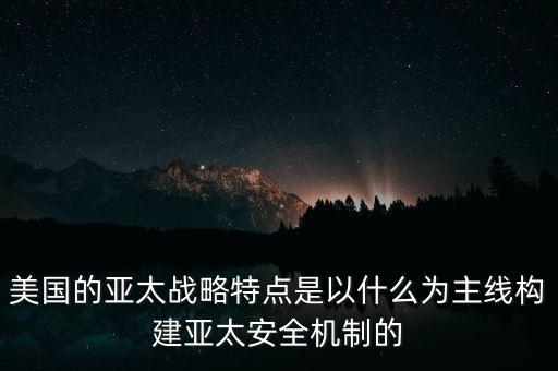 美國(guó)亞太戰(zhàn)略特點(diǎn)以什么為主線，美國(guó)的亞太戰(zhàn)略特點(diǎn)是以什么為主線構(gòu)建亞太安全機(jī)制的