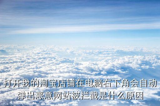 打開我的淘寶店鋪在電腦右下角會(huì)自動(dòng)彈出惡意網(wǎng)站被攔截是什么原因