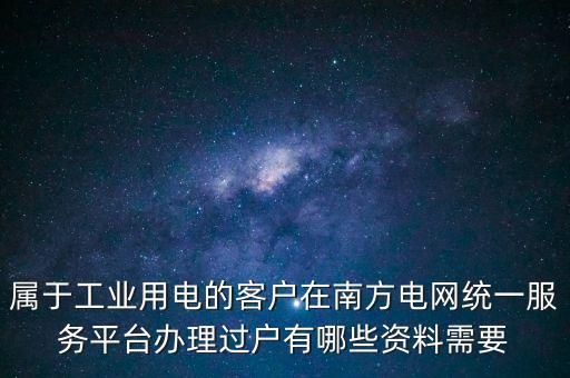 屬于工業(yè)用電的客戶在南方電網(wǎng)統(tǒng)一服務(wù)平臺辦理過戶有哪些資料需要