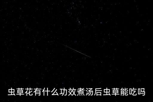 蟲草花有什么功效煮湯后蟲草能吃嗎