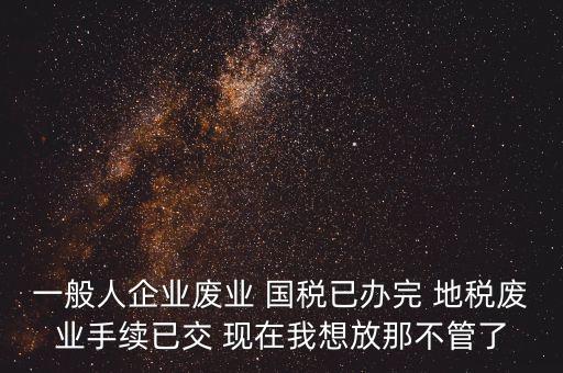 企業(yè)廢業(yè)的后果是什么，一般人企業(yè)廢業(yè) 國稅已辦完 地稅廢業(yè)手續(xù)已交 現(xiàn)在我想放那不管了