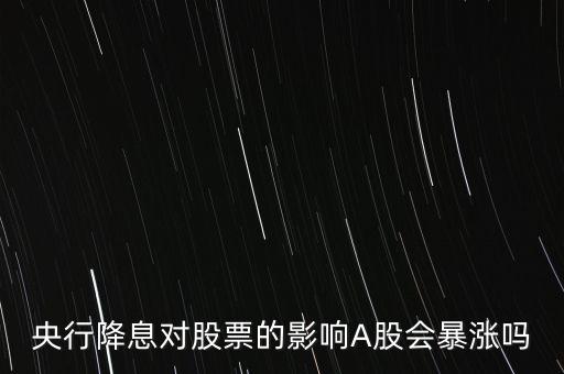 央行降息對(duì)股票的影響A股會(huì)暴漲嗎