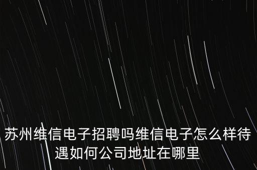 蘇州維信電子招聘嗎維信電子怎么樣待遇如何公司地址在哪里