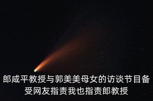郎咸平教授與郭美美母女的訪談節(jié)目備受網(wǎng)友指責(zé)我也指責(zé)郎教授
