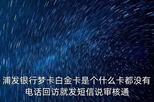 浦發(fā)銀行夢(mèng)卡白金卡是個(gè)什么卡都沒有電話回訪就發(fā)短信說審核通