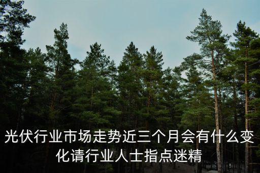 光伏行業(yè)市場走勢近三個(gè)月會(huì)有什么變化請行業(yè)人士指點(diǎn)迷精