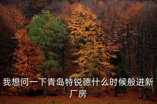 特銳德什么時候送配，我想問一下青島特銳德什么時候般進新廠房