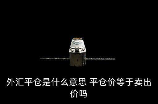 什么是外匯平盤價，外匯平倉是什么意思 平倉價等于賣出價嗎