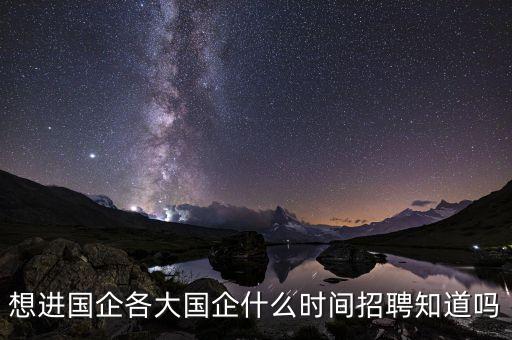 國企什么時候招聘，國企一般什么時候招聘多久可以面試什么都弄完了就是等通知面