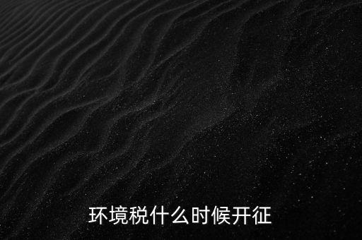 環(huán)保稅什么時候開始征收，環(huán)境稅什么時候開征