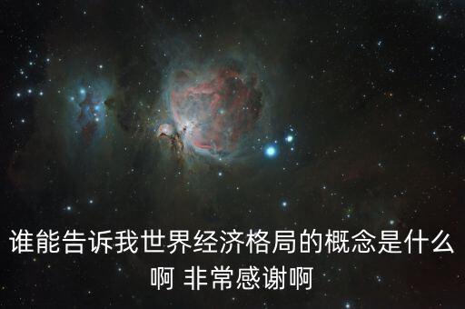 世界經(jīng)濟(jì)結(jié)構(gòu)是什么，誰(shuí)能告訴我世界經(jīng)濟(jì)格局的概念是什么啊 非常感謝啊