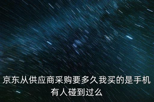 京東從供應(yīng)商采購要多久我買的是手機有人碰到過么