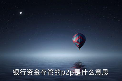 銀行資金存管的p2p是什么意思
