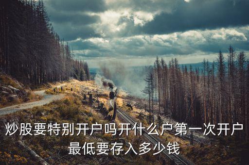 炒股要特別開戶嗎開什么戶第一次開戶最低要存入多少錢