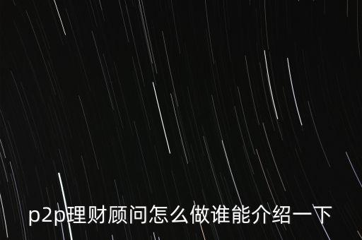 p2p理財(cái)顧問要懂什么，P2P理財(cái)顧問是干什么的主要有那些工作內(nèi)容好做嗎本人一點(diǎn)經(jīng)