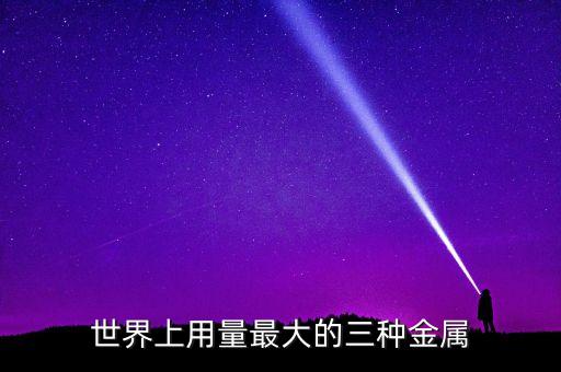 用量最大的稀有金屬是什么，世界上用量最大的三種金屬包括合金是什么