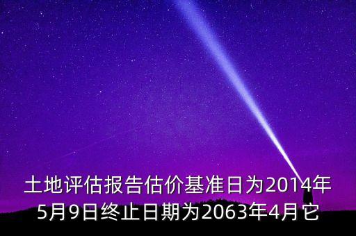 土地評估報(bào)告估價(jià)基準(zhǔn)日為2014年5月9日終止日期為2063年4月它
