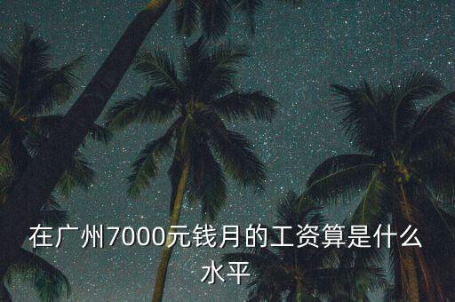 廣州月薪7000屬于什么層次，在深圳廣州一個月7000元工資算是什么檔次