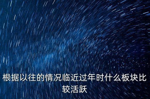 根據(jù)以往的情況臨近過(guò)年時(shí)什么板塊比較活躍