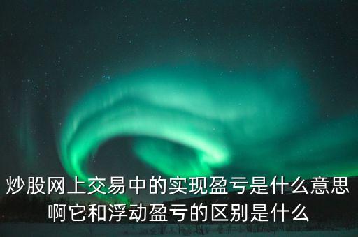 炒股網(wǎng)上交易中的實現(xiàn)盈虧是什么意思啊它和浮動盈虧的區(qū)別是什么