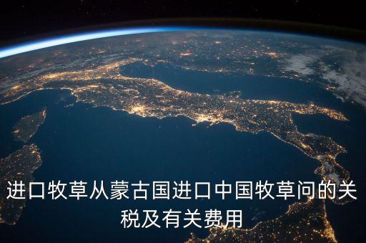 中國為什么進(jìn)口牧草，進(jìn)口牧草從蒙古國進(jìn)口中國牧草問的關(guān)稅及有關(guān)費用